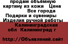 продам объёмную картину из кожи › Цена ­ 10 000 - Все города Подарки и сувениры » Изделия ручной работы   . Калининградская обл.,Калининград г.